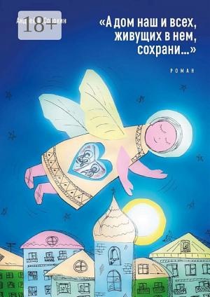 Обложки книги ««А дом наш и всех, живущих в нем, сохрани...». Роман»