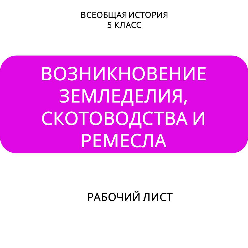 Рабочий лист по теме «Возникновение земледелия, скотоводства и ремесла»