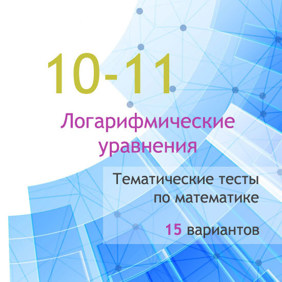 Сборник  тематических тестов для 10-11 классов по теме «Логарифмические уравнения»
