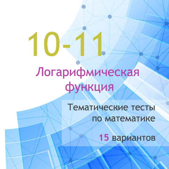 Сборник  тематических тестов для 10-11 классов по теме «Логарифмическая функция»