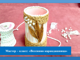 Мастер – класс: «Весенняя карандашница»