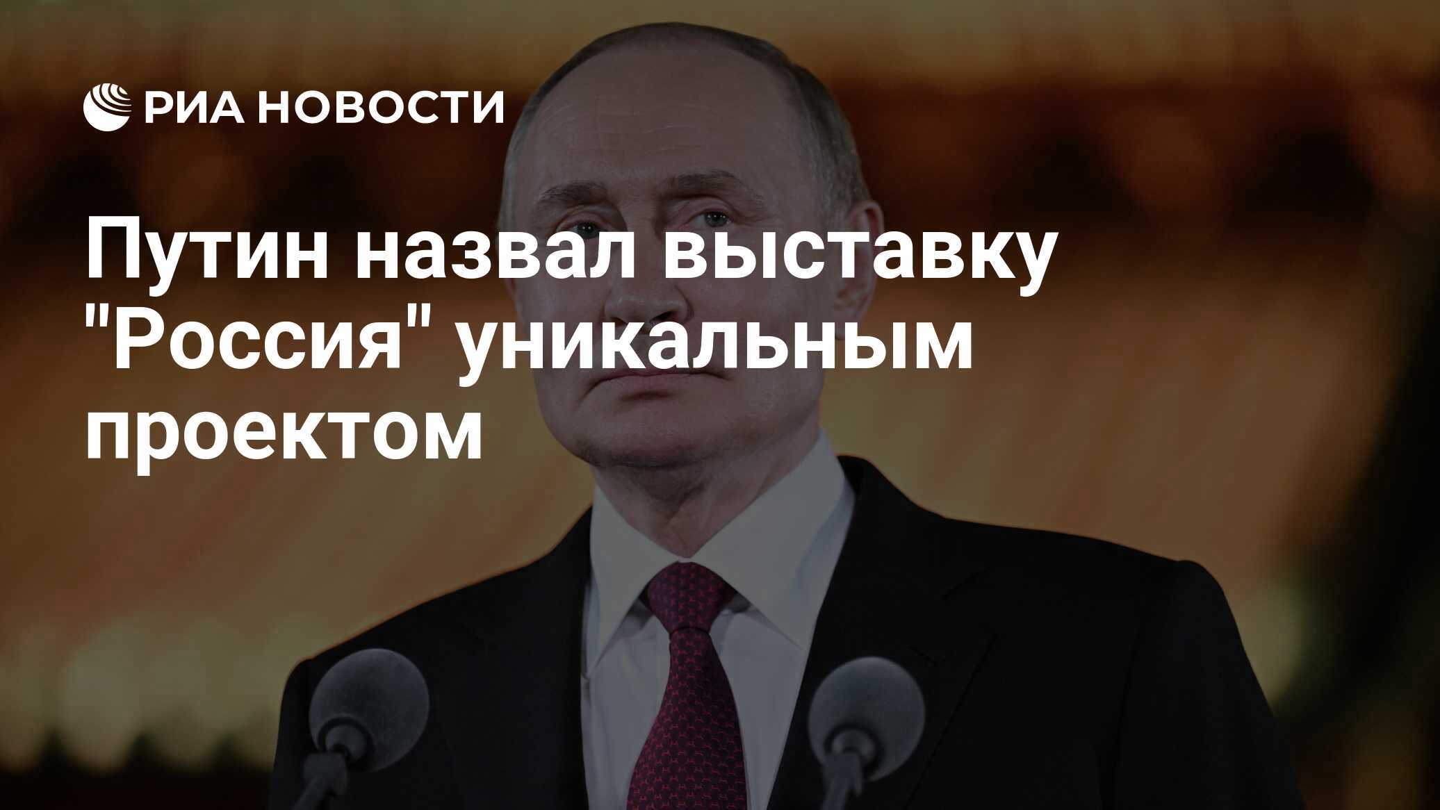 Путин: выставка «Россия» — уникальный по масштабу и значимости международный проект