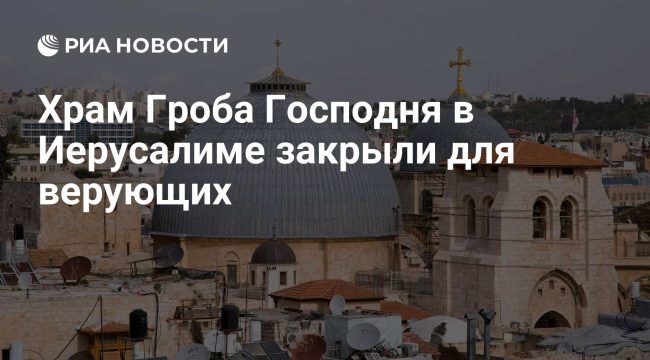Храм Гроба Господня в Иерусалиме закрыт для паломников