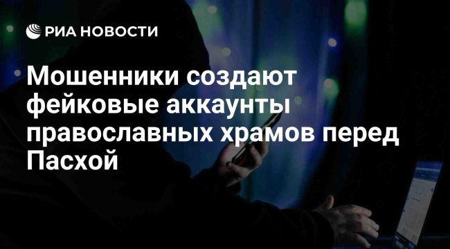 Мошенники создают фейковые аккаунты православных храмов перед Пасхой