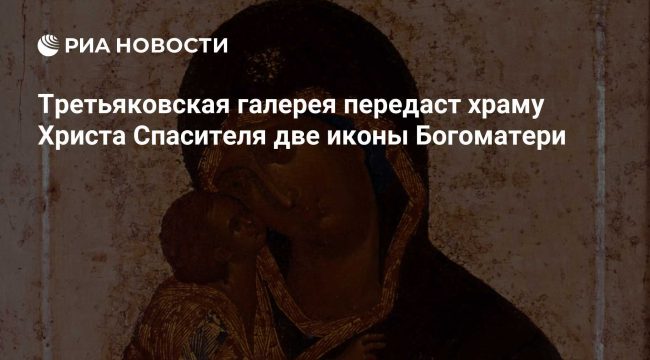 Третьяковская галерея передаст храму Христа Спасителя иконы Богоматери