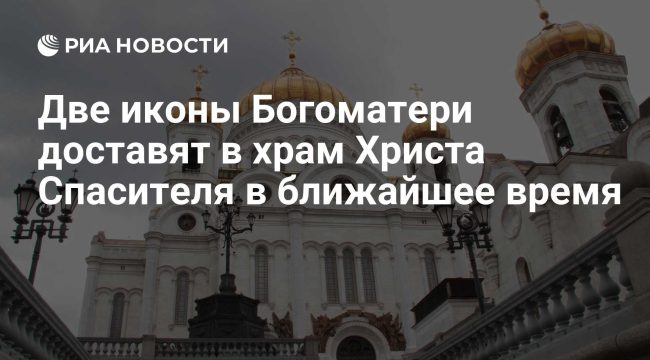 Две чудотворные иконы Богоматери прибудут в храм Христа Спасителя
