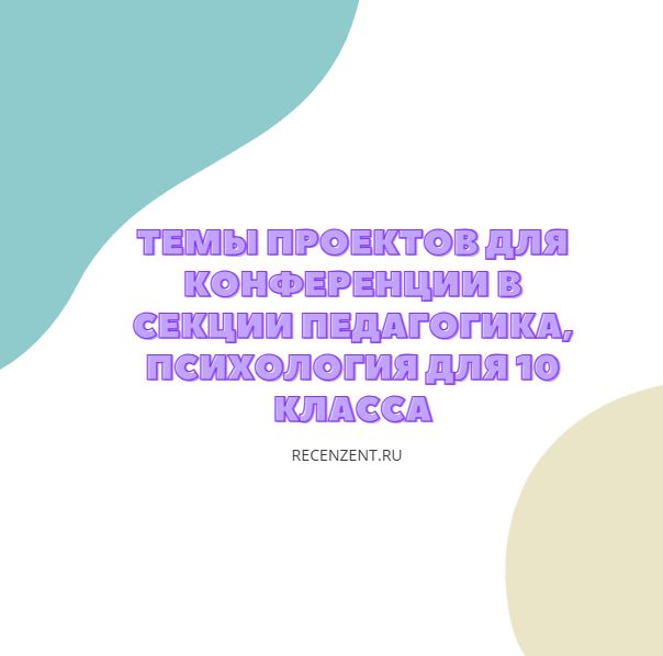 Темы проектов для конференции в секции педагогика, психология для 10 класса