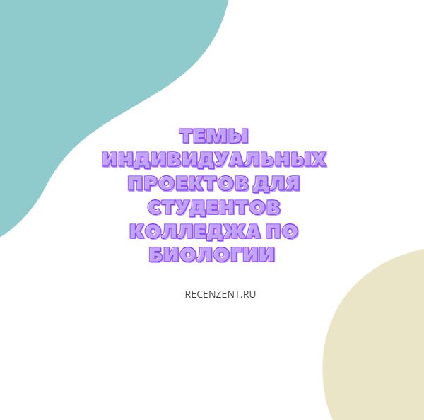 Темы индивидуальных проектов для студентов колледжа по биологии