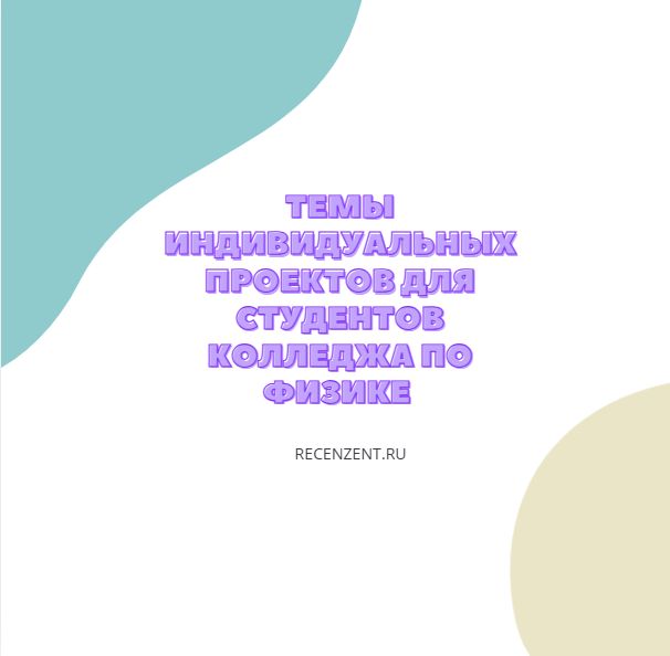 Темы индивидуальных проектов для студентов колледжа по физике