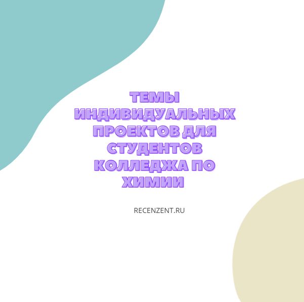 Темы индивидуальных проектов для студентов колледжа по химии