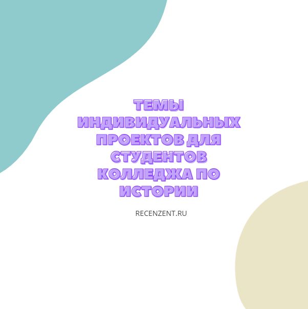 Темы индивидуальных проектов для студентов колледжа по истории