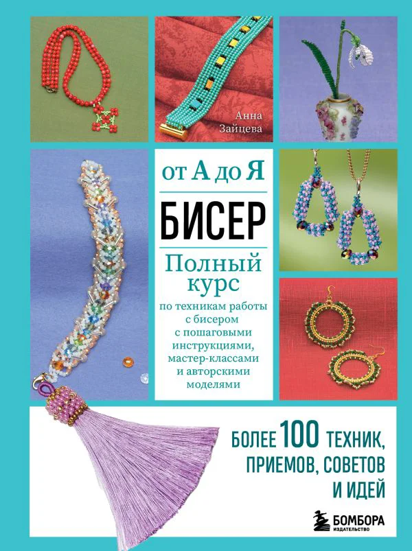 БИСЕР от А до Я. Полный курс по техникам работы с бисером с пошаговыми инструкциями, мастер-классами и авторскими моделями. Более 100 техник, приемов, советов и идей